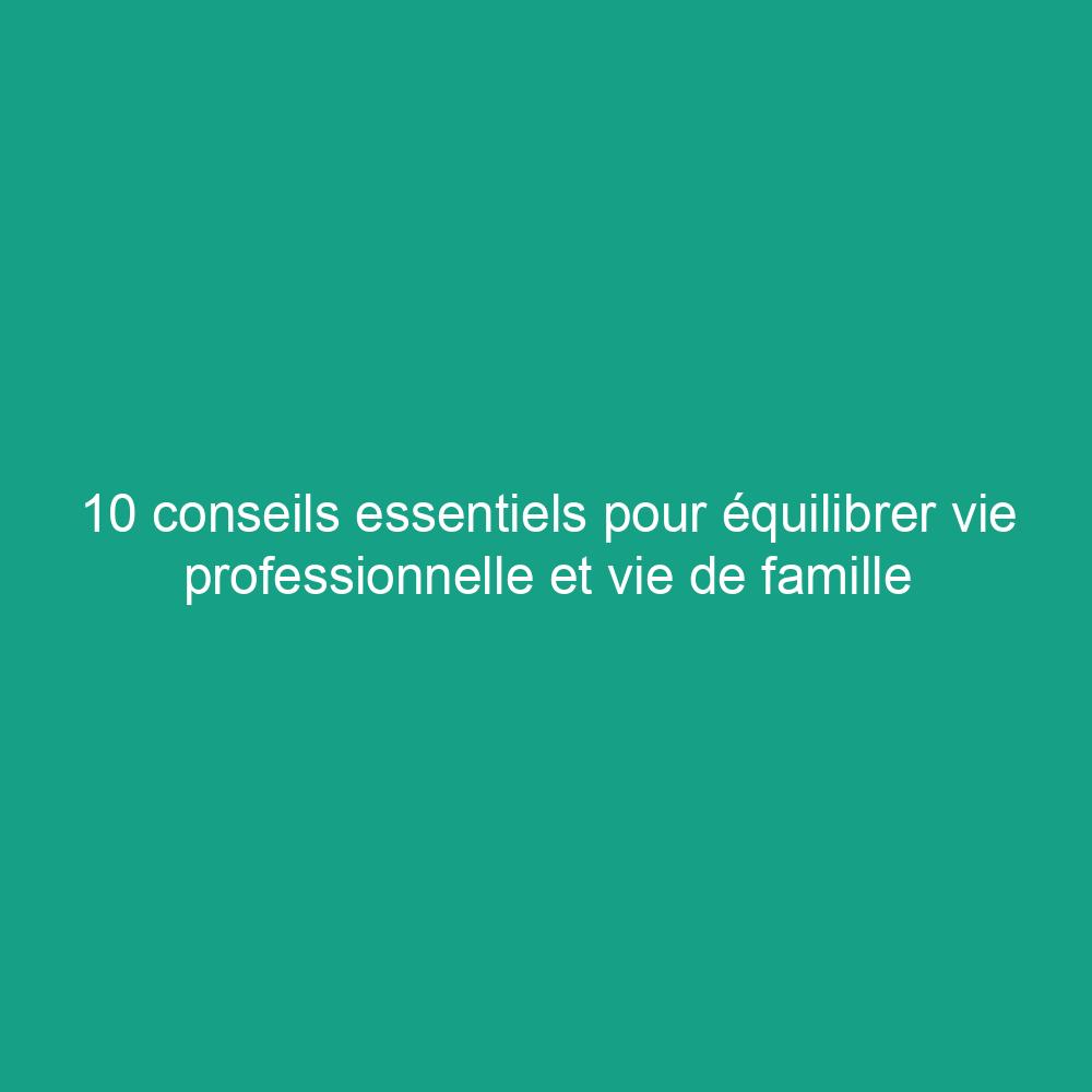 10 conseils essentiels pour équilibrer vie professionnelle et vie de famille