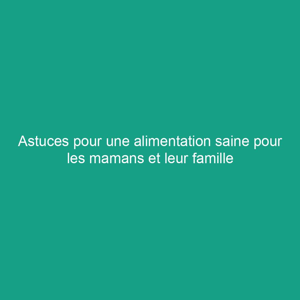 Astuces pour une alimentation saine pour les mamans et leur famille