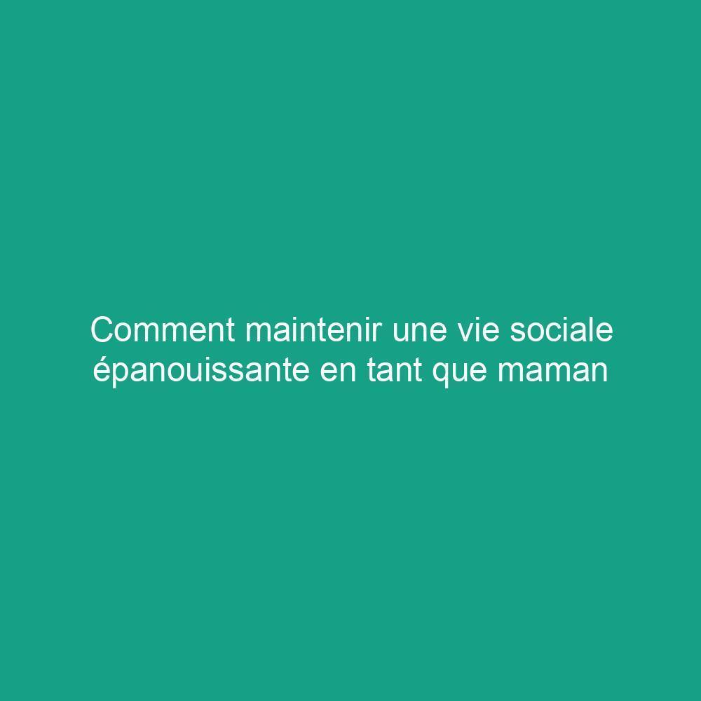 Comment maintenir une vie sociale épanouissante en tant que maman