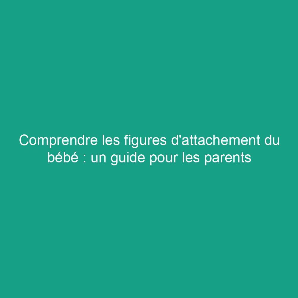 Comprendre les figures d'attachement du bébé : un guide pour les parents