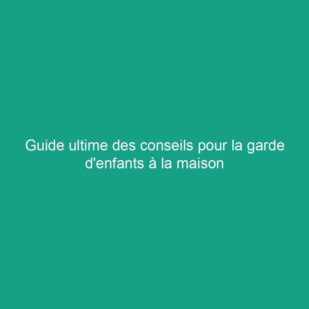 Guide ultime des conseils pour la garde d'enfants à la maison