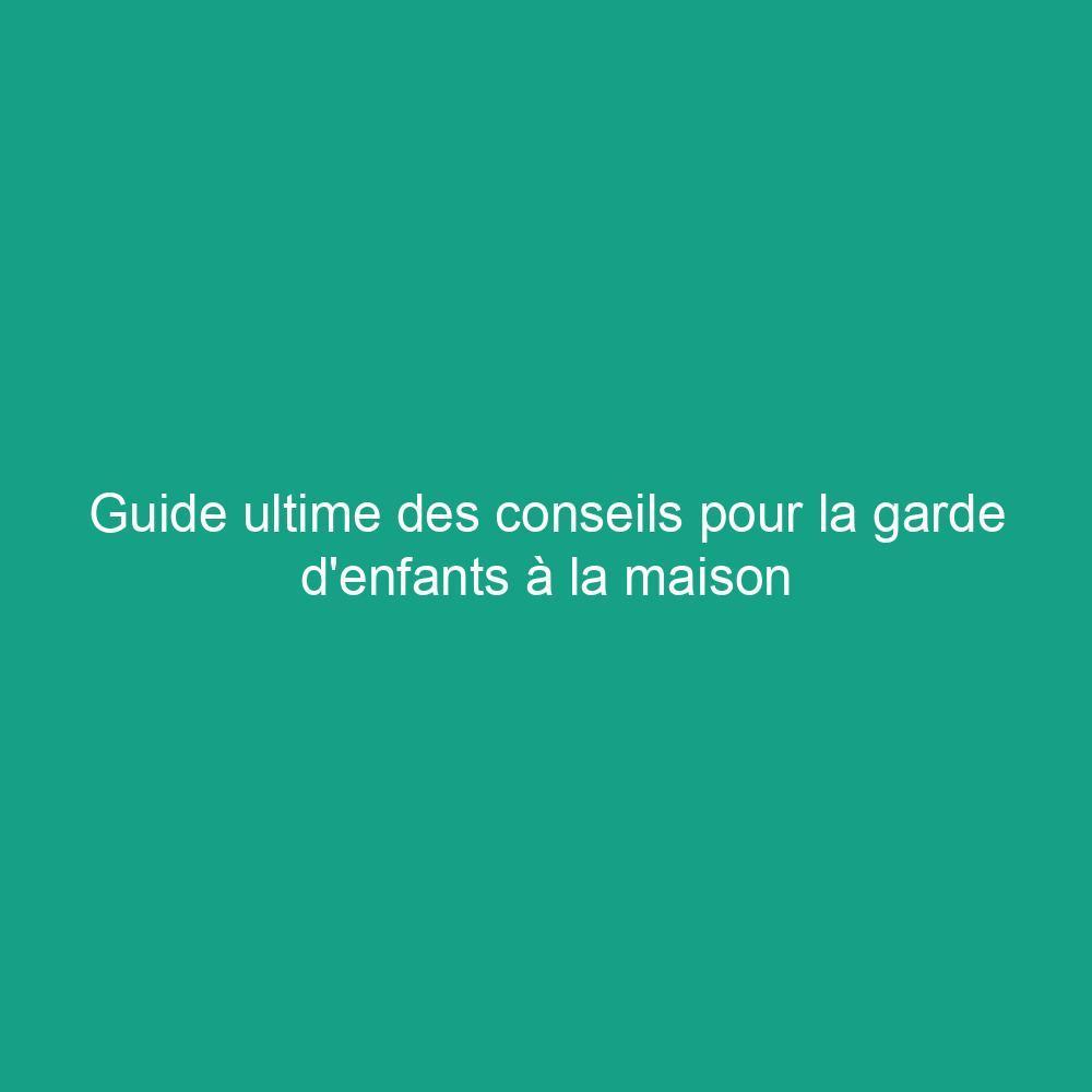 Guide ultime des conseils pour la garde d’enfants à la maison