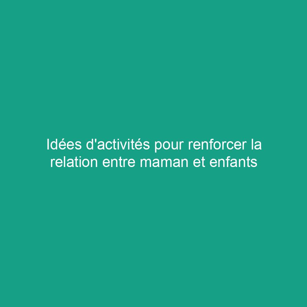 Idées d'activités pour renforcer la relation entre maman et enfants