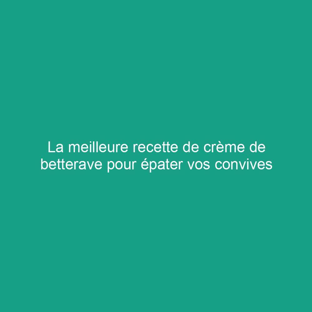 La meilleure recette de crème de betterave pour épater vos convives