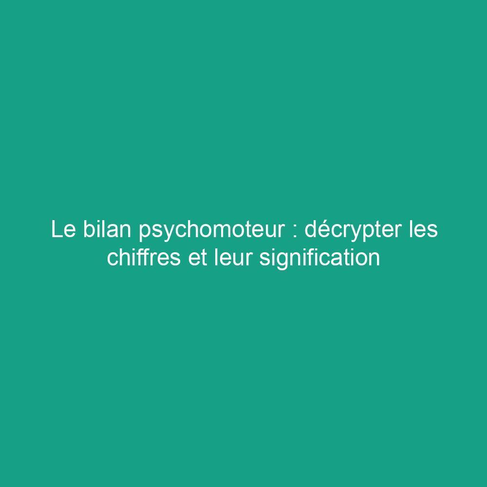 Le bilan psychomoteur : décrypter les chiffres et leur signification