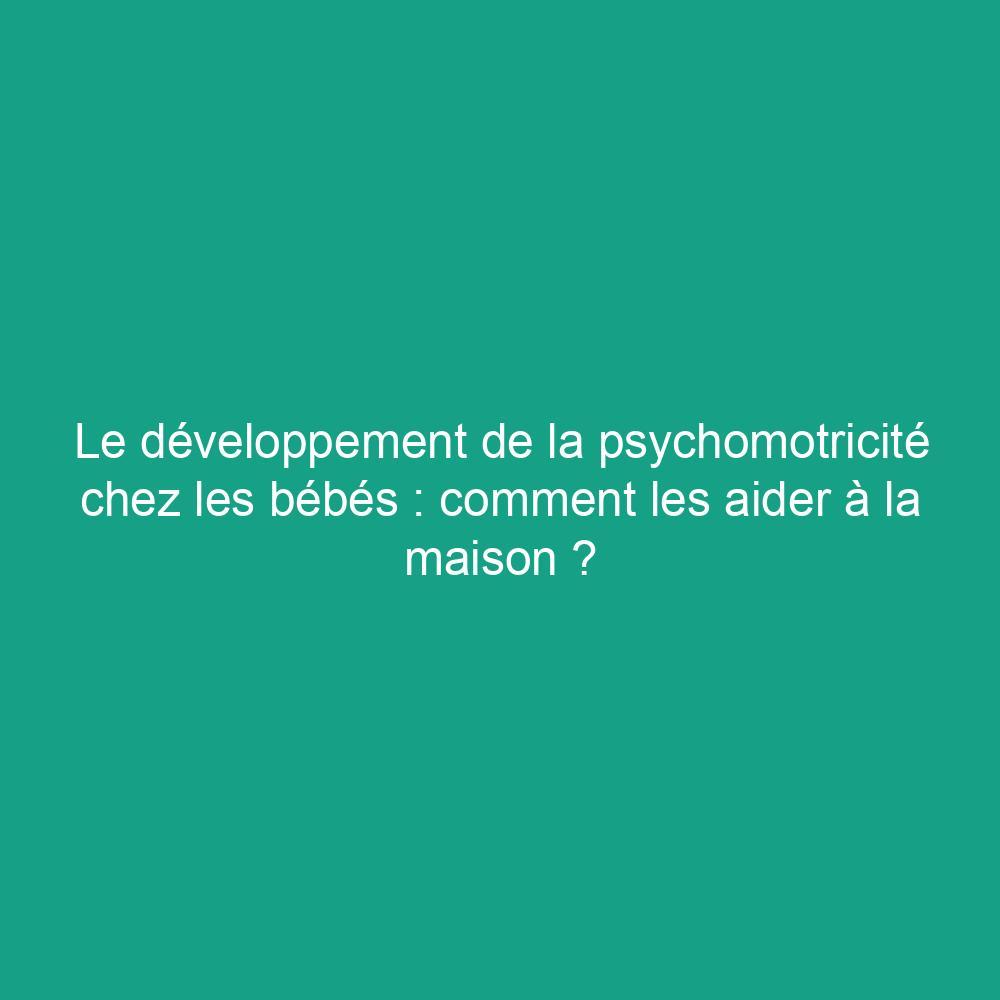 Le développement de la psychomotricité chez les bébés : comment les aider à la maison ?