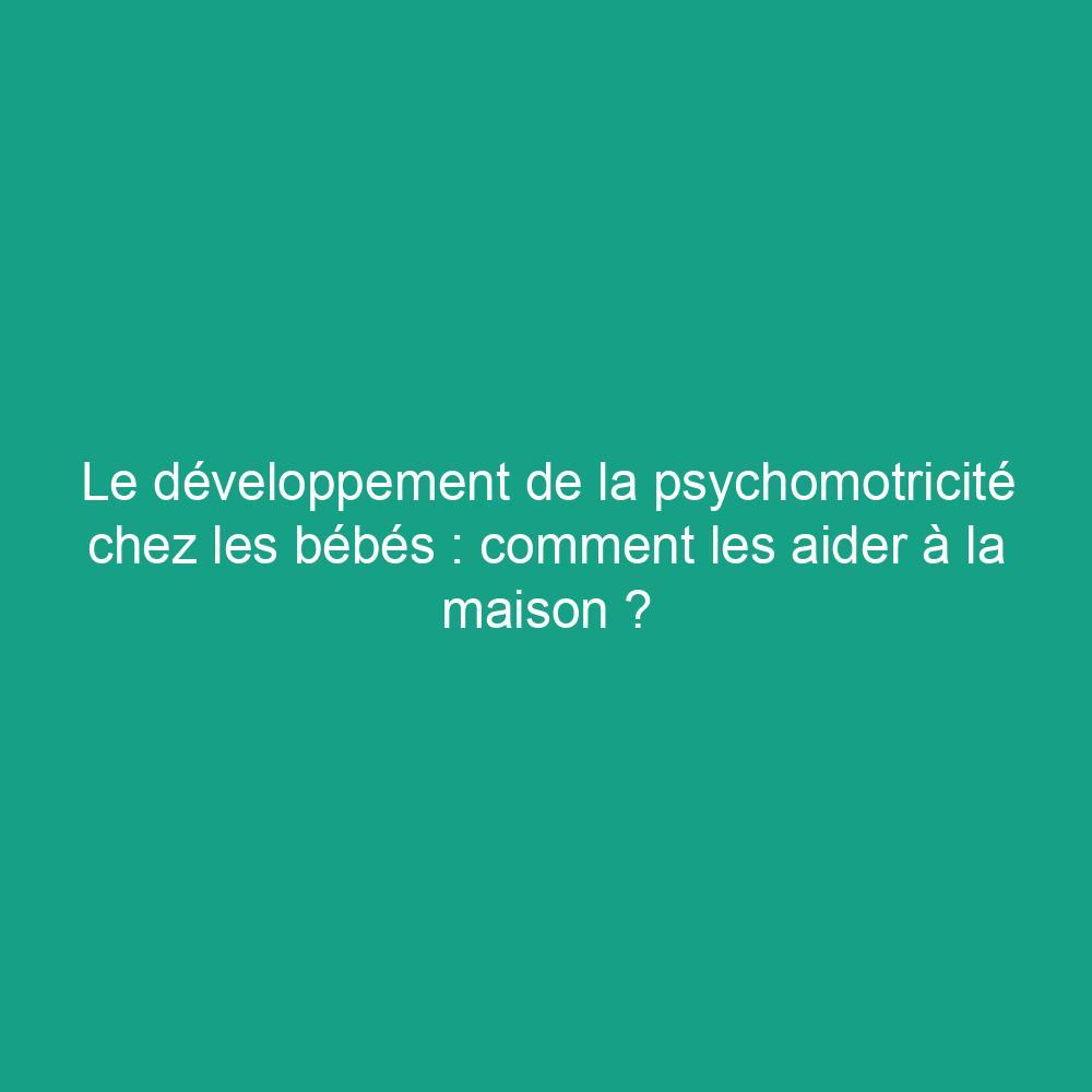 Le développement de la psychomotricité chez les bébés : comment les aider à la maison ?