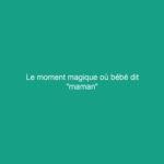 Le moment magique où bébé dit "maman"