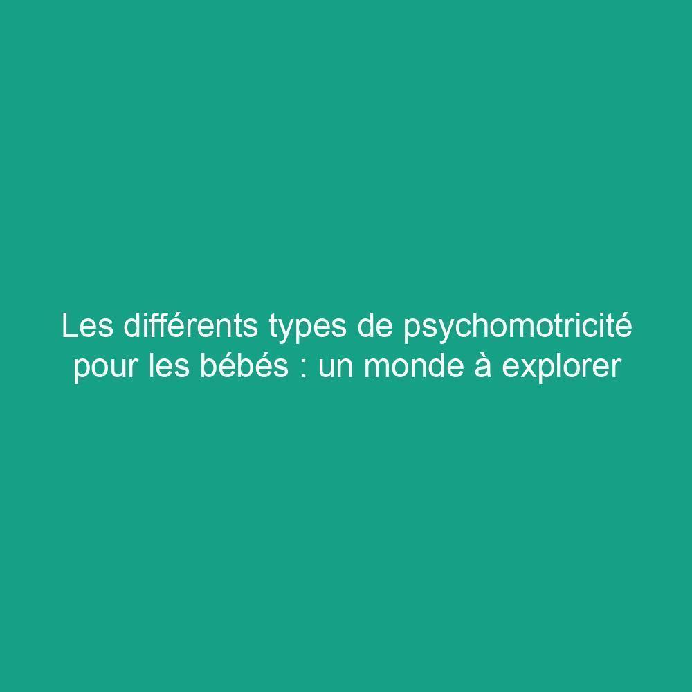 Les différents types de psychomotricité pour les bébés : un monde à explorer