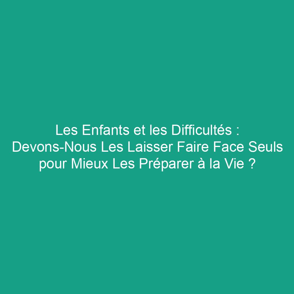 Les Enfants et les Difficultés : Devons-Nous Les Laisser Faire Face Seuls pour Mieux Les Préparer à la Vie ?