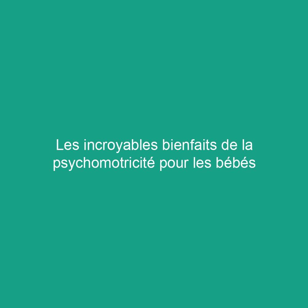 Les incroyables bienfaits de la psychomotricité pour les bébés