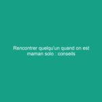 Rencontrer quelqu'un quand on est maman solo : conseils