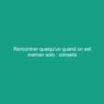 Rencontrer quelqu’un quand on est maman solo : conseils